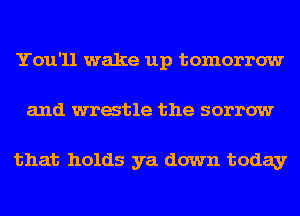 You'll wake up tomorrow
and wratle the sorrow

that holds ya down today