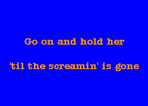 Go on and hold her

til the screamin' is gone