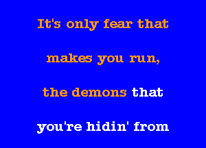 It's only fear that
makes you run,

the demons that

you're hidin' from I