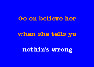 Go on believe her

when she tells ya

nothin's wrong