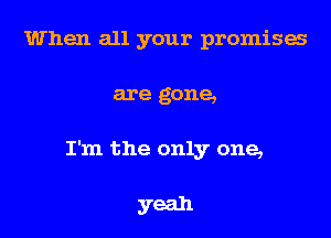 When all your promises

are gone,

I'm the only one,

yeah