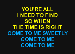 YOU'RE ALL
I NEED TO FIND
SO WHEN
THETIME IS RIGHT
COMETO ME SWEETLY
COMETO ME
COMETO ME