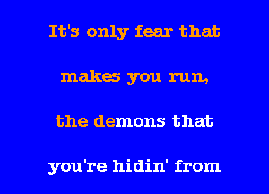 It's only fear that
makes you run,

the demons that

you're hidin' from I