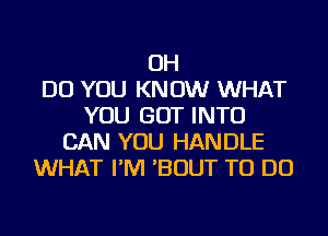 OH
DO YOU KNOW WHAT
YOU GOT INTO
CAN YOU HANDLE
WHAT I'M 'BOUT TO DO