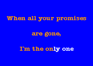 When all your promises

are gone,

I'm the only one