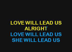 LOVEWILL LEAD US
ALRIGHT
LOVEWILL LEAD US
SHEWILL LEAD US