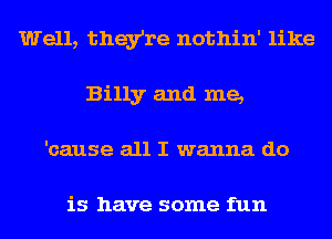Well, they're nothin' like
Billy and me,
'cause all I wanna do

is have some fun