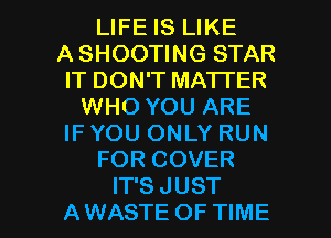 LIFE IS LIKE
A SHOOTING STAR
IT DON'T MATTER
WHO YOU ARE
IF YOU ONLY RUN
FOR COVER

IT'S JUST
AWASTE OFTIME l