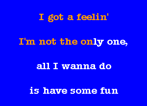 I got a feelin'
I'm not the only one,
all I wanna do

is have some fun