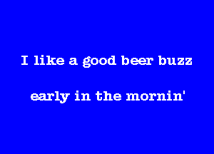 I like a good beer buzz

early in the mornin'