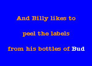 And Billy likes to
peel the labels

from his bottla of Bud