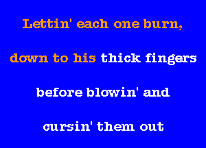 Lettin' each one burn,
down to his thick fingers
before blowin' and

cursin' them out