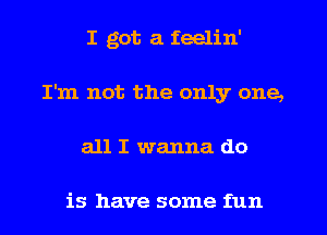 I got a feelin'
I'm not the only one,
all I wanna do

is have some fun