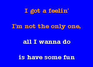 I got a feelin'
I'm not the only one,
all I wanna do

is have some fun