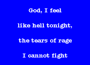 God, I feel
like hell tonight,

the tears of rage

I cannot fight I