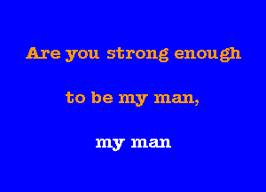 Are you strong enough

to be my man,

myman