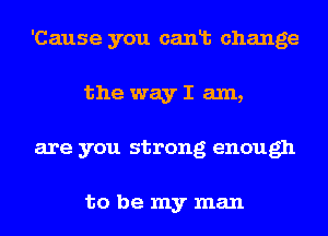 'Cause you canlb change
the way I am,
are you strong enough

to be my man