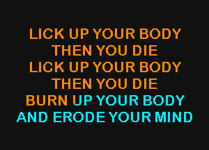 LICK UPYOUR BODY
THEN YOU DIE
LICK UPYOUR BODY
THEN YOU DIE
BURN UPYOUR BODY
AND ERODEYOURMIND