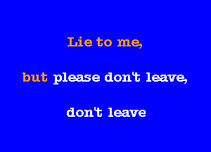 Lie to me,

but please donT. leave,

donis leave