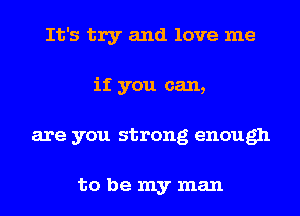 It's try and love me
if you can,
are you strong enough

to be my man