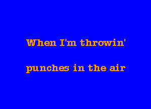 When I'm throwin'

punches in the air