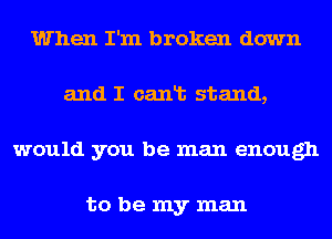 When I'm broken down
and I canlb stand,
would you be man enough

to be my man
