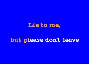 Lie to me,

but please dont leave