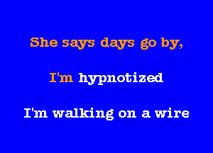 She says days go by,
I'm hypnotized

I'm walking on a wire