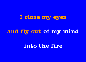 I close my eya
and fly out of my mind

into the fire