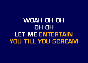 WOAH OH OH
OH OH
LET ME ENTERTAIN
YOU TILL YOU SCREAM