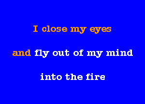 I close my eya
and fly out of my mind

into the fire