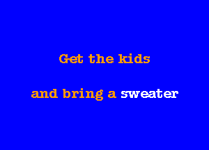 Get the kids

and bring a sweater
