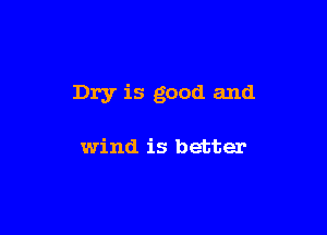 Dry is good and

wind is better