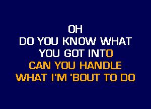 OH
DO YOU KNOW WHAT
YOU GOT INTO
CAN YOU HANDLE
WHAT I'M 'BOUT TO DO