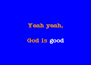 Yeah yeah,

God is good