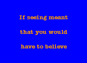 If seeing meant

that you would

have to believe