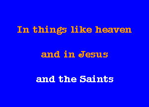 In things like heaven

and in Jesus

and the Saints