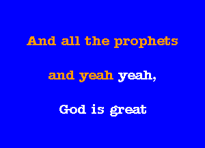 And all the prophets

and yeah yeah,

God is great