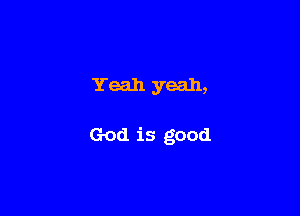Yeah yeah,

God is good