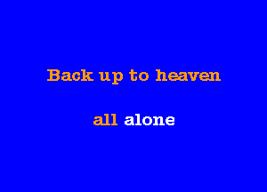 Back up to heaven

all alone