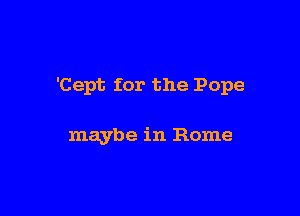 'Cept for the Pope

maybe in Rome