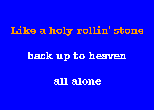 Like a holy rollin' stone
back up to heaven

all alone