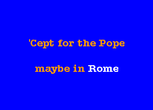 'Cept for the Pope

maybe in Rome