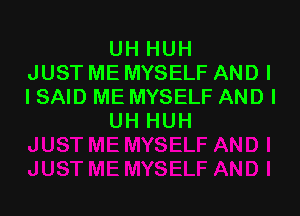 UHHUH
JUST ME MYSELF AND I
ISAID ME MYSELF AND I

UH HUH