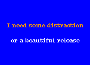 I need some distraction

or a beautiful release