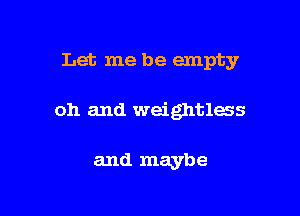 Let me be empty

oh and weightless

and maybe