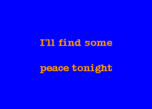 I'll find some

peace tonight