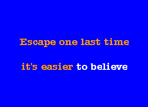 Escape one last time

it's easier to believe