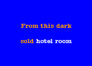 From this dark

cold hotel room