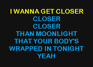 IWANNAGETCLOSER
CLOSER
CLOSER

THAN MOONLIGHT
THAT YOUR BODY'S
WRAPPED IN TONIGHT
YEAH